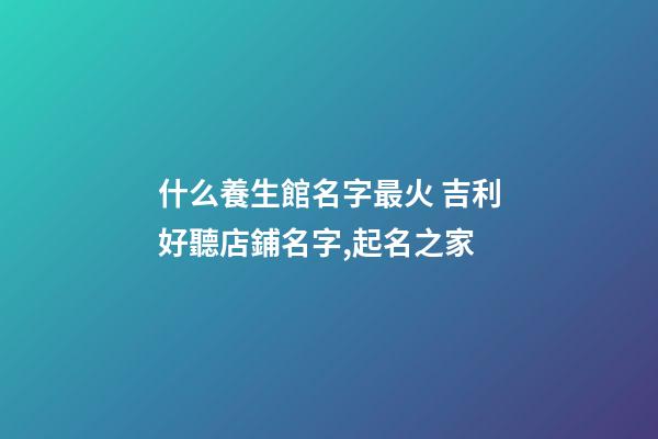 什么養生館名字最火 吉利好聽店鋪名字,起名之家-第1張-店鋪起名-玄機派